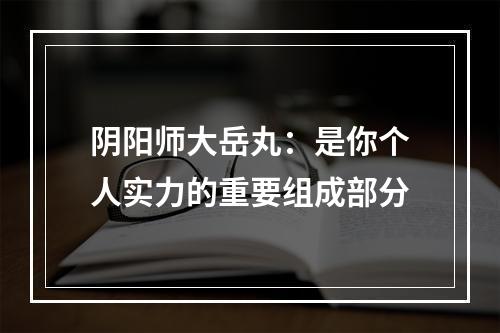 阴阳师大岳丸：是你个人实力的重要组成部分