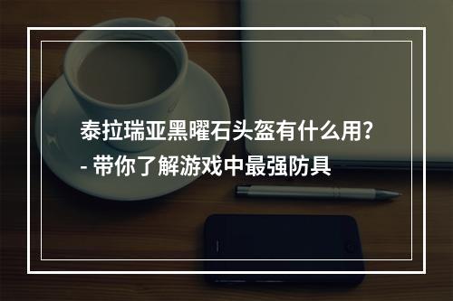 泰拉瑞亚黑曜石头盔有什么用？- 带你了解游戏中最强防具