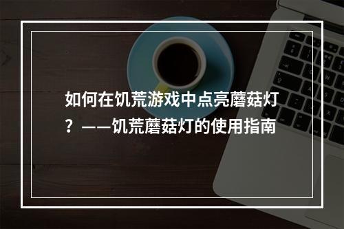 如何在饥荒游戏中点亮蘑菇灯？——饥荒蘑菇灯的使用指南