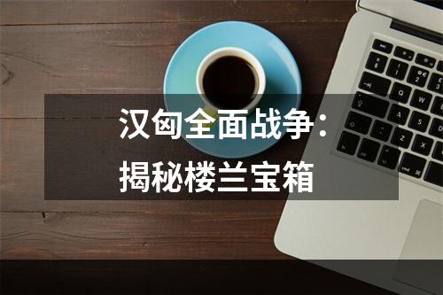 汉匈全面战争：揭秘楼兰宝箱