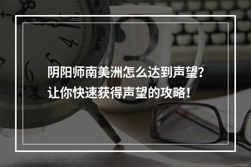 阴阳师南美洲怎么达到声望？让你快速获得声望的攻略！