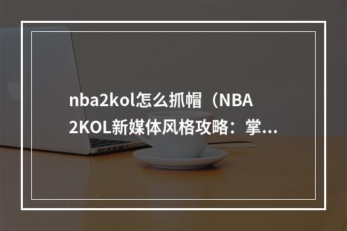 nba2kol怎么抓帽（NBA2KOL新媒体风格攻略：掌握抓帽技巧）