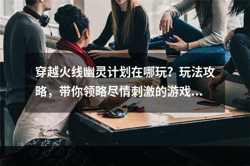 穿越火线幽灵计划在哪玩？玩法攻略，带你领略尽情刺激的游戏世界！