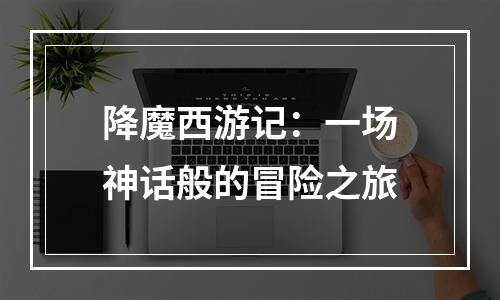 降魔西游记：一场神话般的冒险之旅