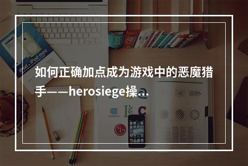 如何正确加点成为游戏中的恶魔猎手——herosiege操作攻略