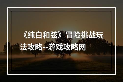 《纯白和弦》冒险挑战玩法攻略--游戏攻略网