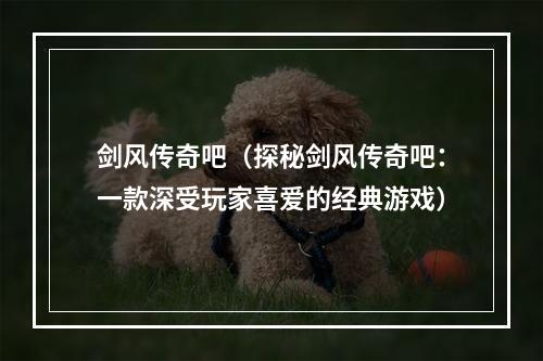 剑风传奇吧（探秘剑风传奇吧：一款深受玩家喜爱的经典游戏）