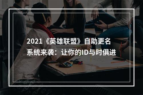 2021《英雄联盟》自助更名系统来袭：让你的ID与时俱进