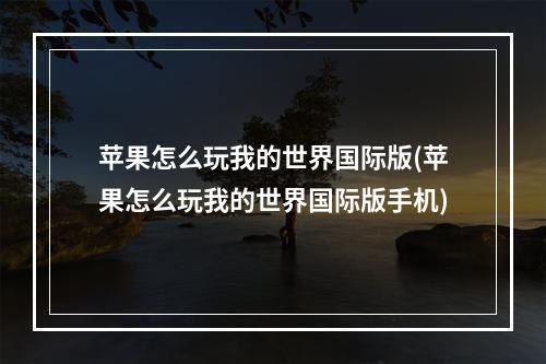 苹果怎么玩我的世界国际版(苹果怎么玩我的世界国际版手机)