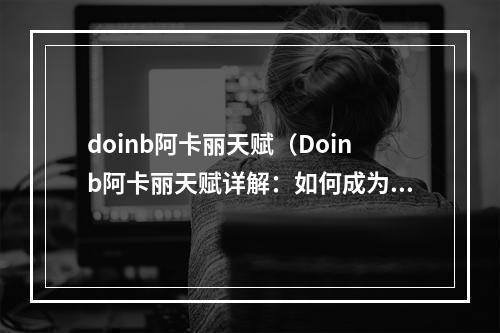 doinb阿卡丽天赋（Doinb阿卡丽天赋详解：如何成为一名高手）