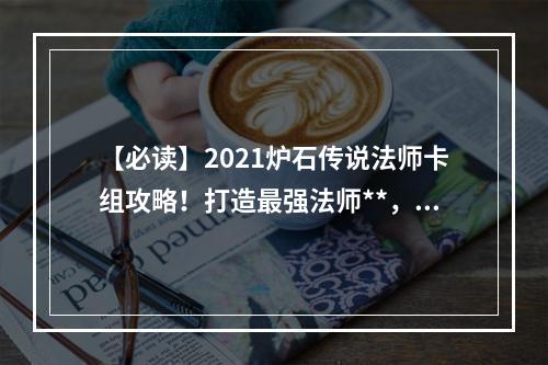 【必读】2021炉石传说法师卡组攻略！打造最强法师**，享受胜利的快感！