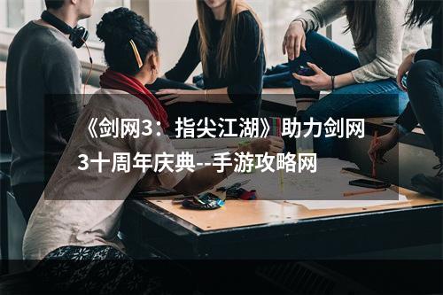 《剑网3：指尖江湖》助力剑网3十周年庆典--手游攻略网