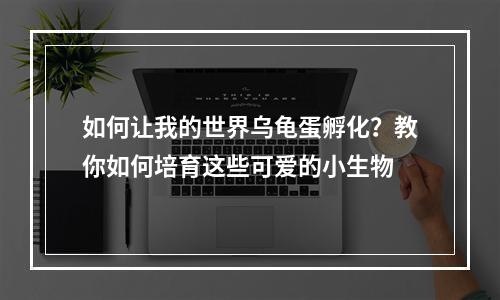 如何让我的世界乌龟蛋孵化？教你如何培育这些可爱的小生物