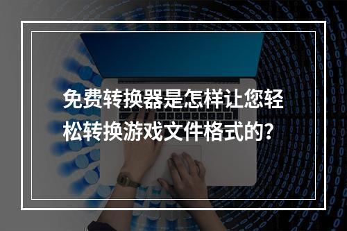 免费转换器是怎样让您轻松转换游戏文件格式的？