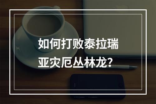 如何打败泰拉瑞亚灾厄丛林龙？