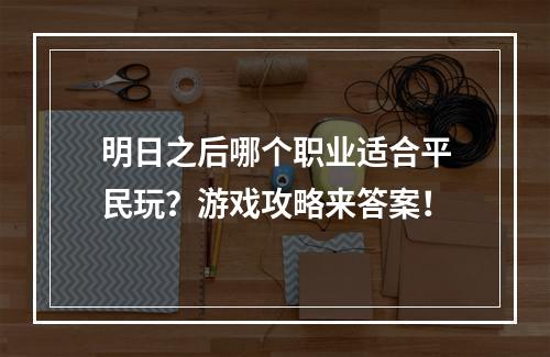 明日之后哪个职业适合平民玩？游戏攻略来答案！