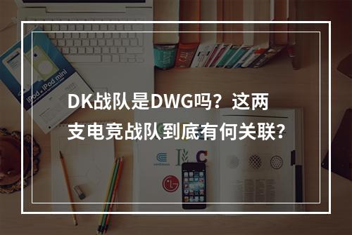 DK战队是DWG吗？这两支电竞战队到底有何关联？