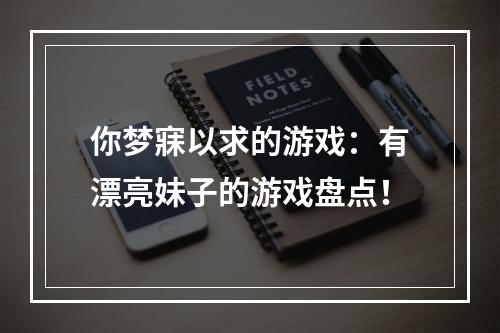 你梦寐以求的游戏：有漂亮妹子的游戏盘点！