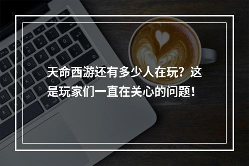 天命西游还有多少人在玩？这是玩家们一直在关心的问题！