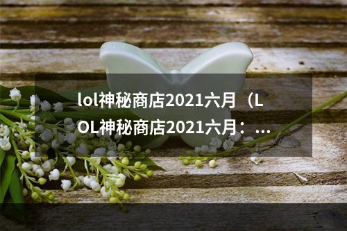 lol神秘商店2021六月（LOL神秘商店2021六月：会有哪些好东西？）