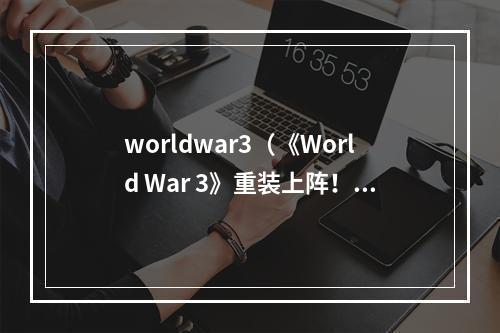 worldwar3（《World War 3》重装上阵！全新激战即将爆发！）