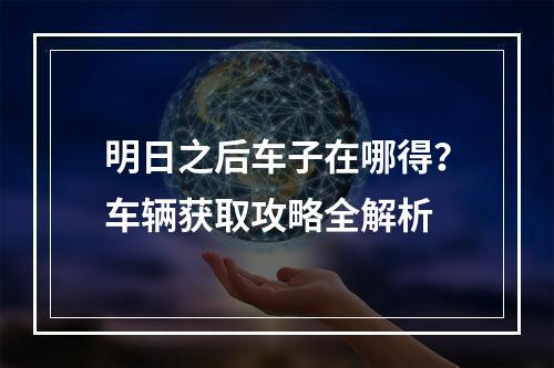 明日之后车子在哪得？车辆获取攻略全解析