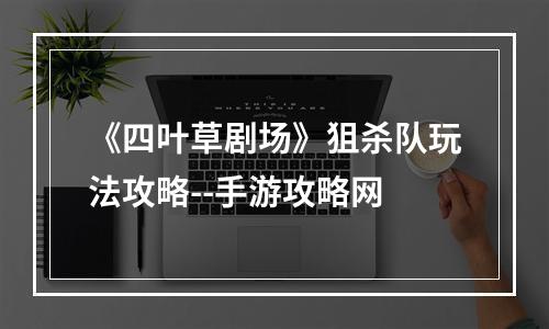 《四叶草剧场》狙杀队玩法攻略--手游攻略网