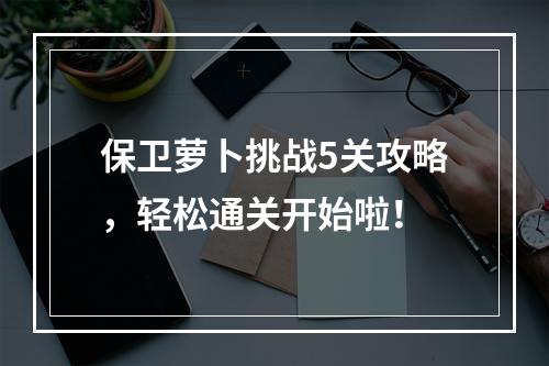 保卫萝卜挑战5关攻略，轻松通关开始啦！