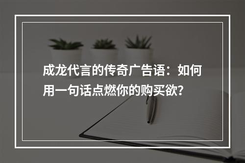 成龙代言的传奇广告语：如何用一句话点燃你的购买欲？