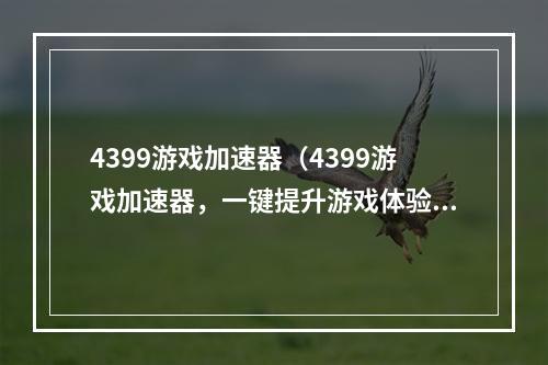 4399游戏加速器（4399游戏加速器，一键提升游戏体验！）