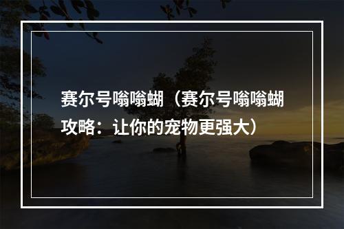 赛尔号嗡嗡蝴（赛尔号嗡嗡蝴攻略：让你的宠物更强大）