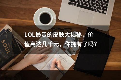 LOL最贵的皮肤大揭秘，价值高达几千元，你拥有了吗？