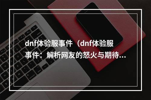 dnf体验服事件（dnf体验服事件：解析网友的怒火与期待）