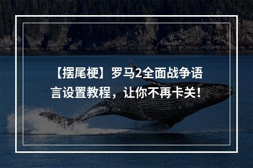 【摆尾梗】罗马2全面战争语言设置教程，让你不再卡关！