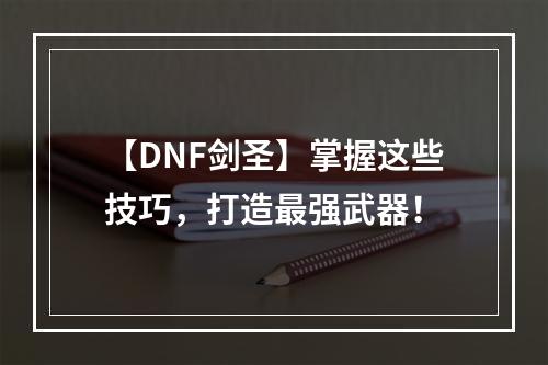 【DNF剑圣】掌握这些技巧，打造最强武器！