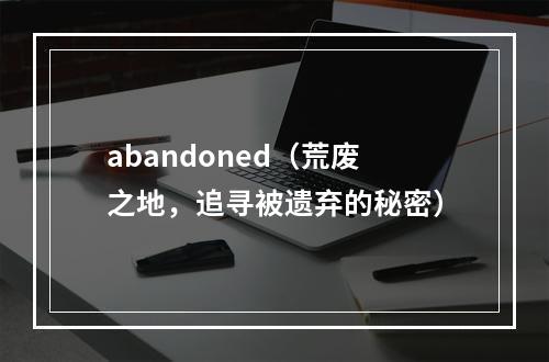 abandoned（荒废之地，追寻被遗弃的秘密）