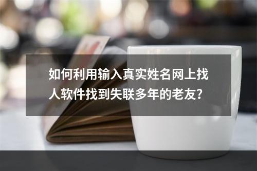 如何利用输入真实姓名网上找人软件找到失联多年的老友？