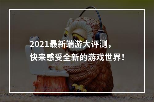 2021最新端游大评测，快来感受全新的游戏世界！