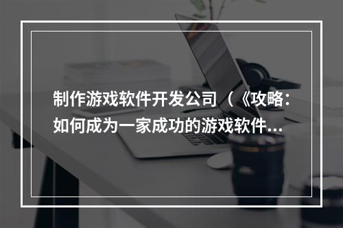 制作游戏软件开发公司（《攻略：如何成为一家成功的游戏软件开发公司？》）