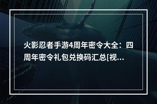 火影忍者手游4周年密令大全：四周年密令礼包兑换码汇总[视频][多图]--安卓攻略网