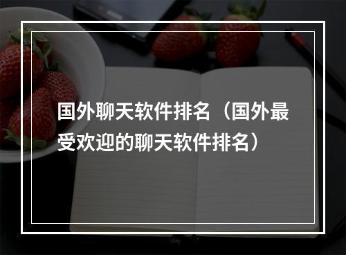 国外聊天软件排名（国外最受欢迎的聊天软件排名）