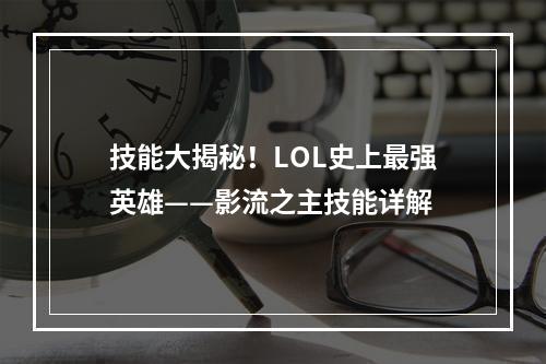 技能大揭秘！LOL史上最强英雄——影流之主技能详解