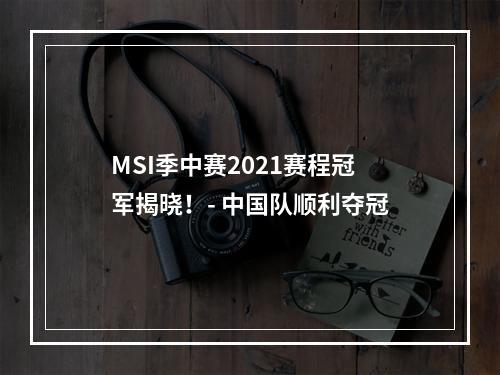 MSI季中赛2021赛程冠军揭晓！- 中国队顺利夺冠