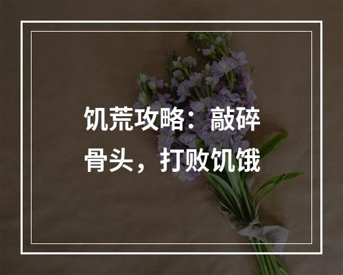 饥荒攻略：敲碎骨头，打败饥饿