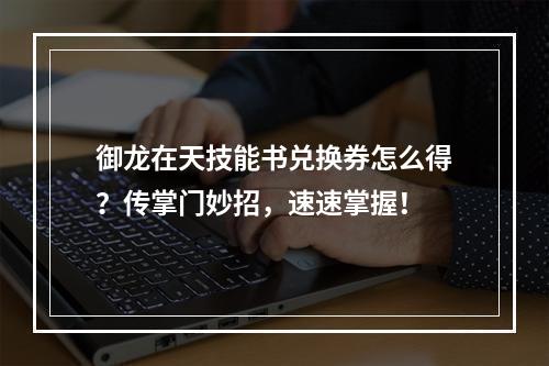 御龙在天技能书兑换券怎么得？传掌门妙招，速速掌握！