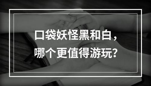 口袋妖怪黑和白，哪个更值得游玩？