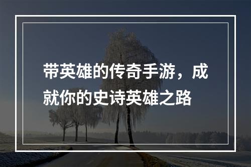 带英雄的传奇手游，成就你的史诗英雄之路