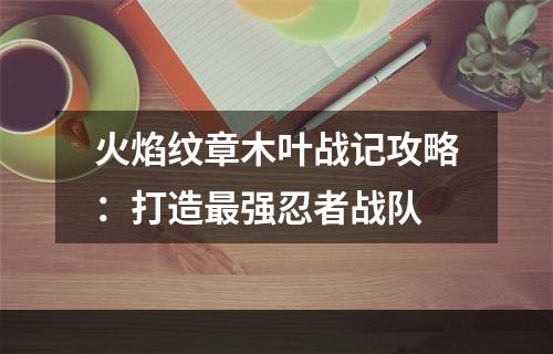 火焰纹章木叶战记攻略：打造最强忍者战队