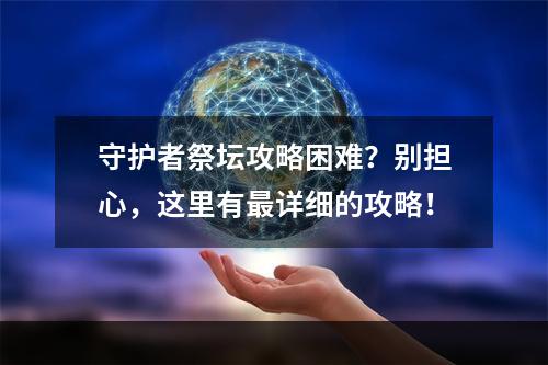 守护者祭坛攻略困难？别担心，这里有最详细的攻略！