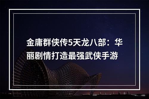 金庸群侠传5天龙八部：华丽剧情打造最强武侠手游